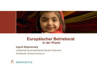 Europäischer Betriebsrat
in der Praxis
Ingrid Stipanovsky
Vorsitzende Konzernbetriebsrat Novartis Österreich,
Vorsitzende Novartis Euroforum
 