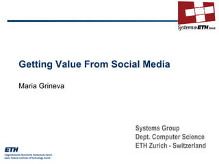 Getting Value From Social Media Maria Grineva Systems Group Dept. Computer Science ETH Zurich - Switzerland 