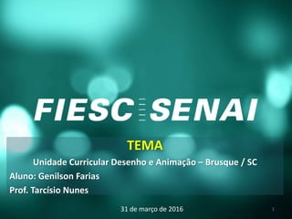 TEMA
Unidade Curricular Desenho e Animação – Brusque / SC
Aluno: Genilson Farias
Prof. Tarcísio Nunes
31 de março de 2016 1
 