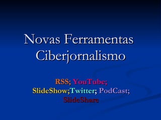 Novas Ferramentas  Ciberjornalismo RSS;   YouTube;   SlideShow; Twitter ;  PodCast;   SlideShare 