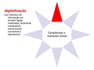 Caracterizar o  momento actual digitalização Uso intensivo de informação em formato digital, multimédia, facilmente manipulável, transmissível, convertível e reprodutivel 