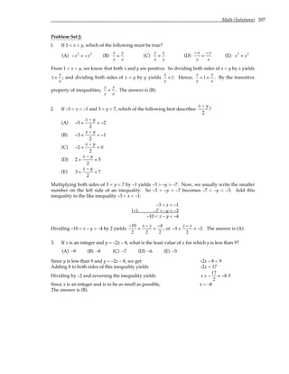 Math (Solutions) 207
Problem Set J:
1. If 1 < x < y, which of the following must be true?
(A) −x2
< −y2
(B)
x
y
<
y
x
(C)
y
x
<
x
y
(D)
−x
y
<
−y
x
(E) x2
> y2
From 1 < x < y, we know that both x and y are positive. So dividing both sides of x < y by x yields
1 <
y
x
; and dividing both sides of x < y by y yields
x
y
< 1. Hence,
x
y
< 1 <
y
x
. By the transitive
property of inequalities,
x
y
<
y
x
. The answer is (B).
2. If –3 < x < –1 and 3 < y < 7, which of the following best describes
x y
−
2
?
(A) − <
−
< −
5
2
2
x y
(B) − <
−
< −
3
2
1
x y
(C) − <
−
<
2
2
0
x y
(D) 2
2
5
<
−
<
x y
(E) 3
2
7
<
−
<
x y
Multiplying both sides of 3 < y < 7 by –1 yields –3 > –y > –7. Now, we usually write the smaller
number on the left side of an inequality. So –3 > –y > –7 becomes –7 < –y < –3. Add this
inequality to the like inequality –3 < x < –1:
–3 < x < –1
(+) –7 < –y < –3
–10 < x – y < –4
Dividing –10 < x – y < –4 by 2 yields
−10
2
<
x − y
2
<
−4
2
, or −5 <
x − y
2
< −2. The answer is (A).
3. If x is an integer and y = –2x – 8, what is the least value of x for which y is less than 9?
(A) –9 (B) –8 (C) –7 (D) –6 (E) –5
Since y is less than 9 and y = –2x – 8, we get –2x – 8 < 9
Adding 8 to both sides of this inequality yields –2x < 17
Dividing by –2 and reversing the inequality yields x > −
17
2
= −8.5
Since x is an integer and is to be as small as possible, x = –8
The answer is (B).
 