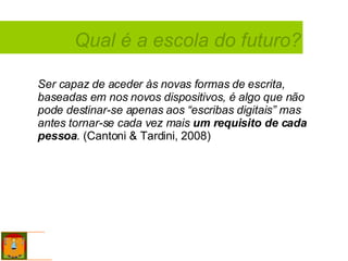 Ser capaz de aceder às novas formas de escrita, baseadas em nos novos dispositivos, é algo que não pode destinar-se apenas aos “escribas digitais” mas antes tornar-se cada vez mais  um requisito de cada pessoa .  (Cantoni & Tardini, 2008) Qual é a escola do futuro? 