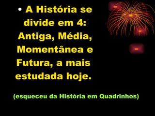 A História se divide em 4: Antiga, Média, Momentânea e Futura, a mais  estudada hoje.   (esqueceu da História em Quadrinhos) 