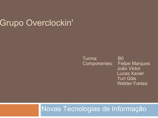Grupo Overclockin'


                      Turma:         B0
                      Componentes:   Felipe Marques
                                     João Victor
                                     Lucas Xavier
                                     Yuri Góis
                                     Welder Fontes




          Novas Tecnologias de Informação