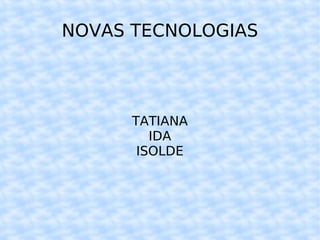 NOVAS TECNOLOGIAS TATIANA IDA ISOLDE 