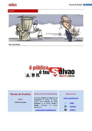 12Novas da Xustiza
Humor
Por Luis Davila
Novas da Xustiza
Edita
CCOO de Xustiza
Subscricións-Colaboracións
Se queres publicar un artigo ou un
comentario no boletín, se queres
realizar unha consulta ou unha
suxestión ou se queres recibir o
boletín remítenos un correo
electrónico a
sectorxustizaccoo@gmail.com
Síguenos en
www.ccooxustiza.com
twitter
facebook
google +
 