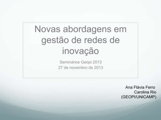 Novas abordagens em
gestão de redes de
inovação
Seminários Geopi 2013
27 de novembro de 2013

Ana Flávia Ferro
Carolina Rio
(GEOPI/UNICAMP)

 
