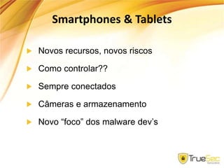 Smartphones & Tablets
Novos recursos, novos riscos
Como controlar??
Sempre conectados
Câmeras e armazenamento
Novo “foco” dos malware dev’s
 