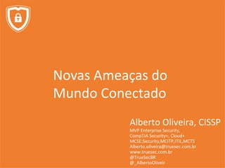Novas Ameaças do
Mundo Conectado
Alberto Oliveira, CISSP
MVP Enterprise Security,
CompTIA Security+, Cloud+
MCSE:Security,MCITP,ITIL,MCTS
Alberto.oliveira@truesec.com.br
www.truesec.com.br
@TrueSecBR
@_AlbertoOliveir
 