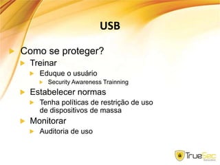 USB
Como se proteger?
Treinar
Eduque o usuário
Security Awareness Trainning
Estabelecer normas
Tenha políticas de restrição de uso
de dispositivos de massa
Monitorar
Auditoria de uso
 