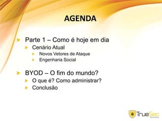 AGENDA
Parte 1 – Como é hoje em dia
Cenário Atual
Novos Vetores de Ataque
Engenharia Social
BYOD – O fim do mundo?
O que é? Como administrar?
Conclusão
 