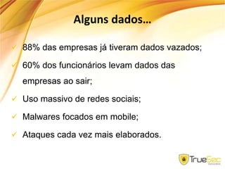 Alguns dados…
 88% das empresas já tiveram dados vazados;
 60% dos funcionários levam dados das
empresas ao sair;
 Uso massivo de redes sociais;
 Malwares focados em mobile;
 Ataques cada vez mais elaborados.
 