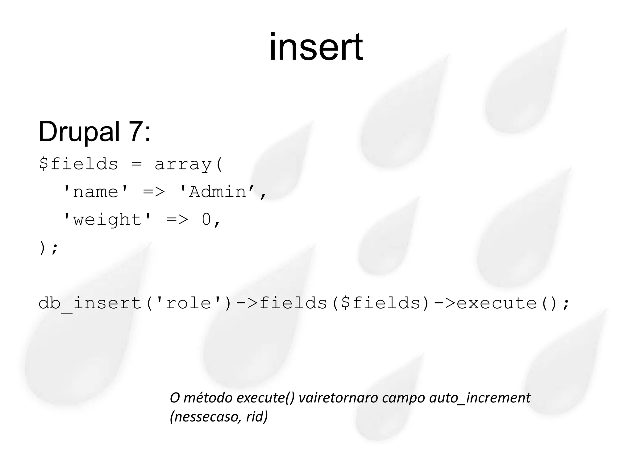 insert

Drupal 7:
$fields = array(
   'name' => 'Admin’,
   'weight' => 0,
);

db_insert('role')->fields($fields)->execute();



            O método execute() vairetornaro campo auto_increment
            (nessecaso, rid)
 