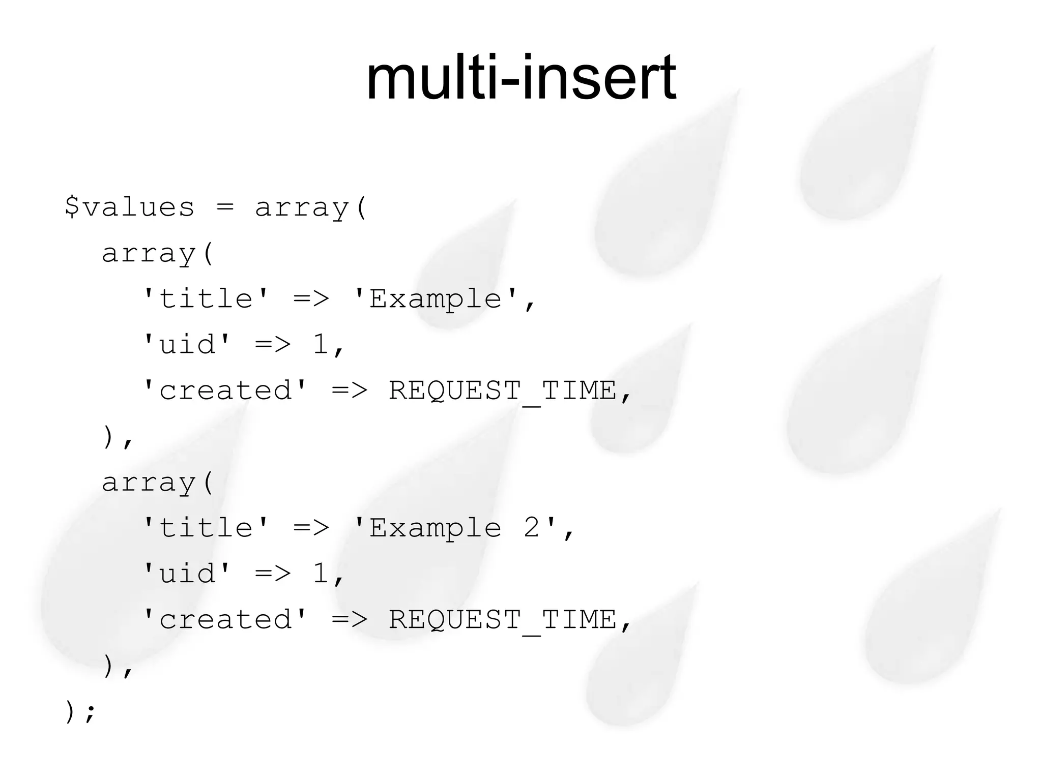 multi-insert
$values = array(
   array(
      'title' => 'Example',
      'uid' => 1,
      'created' => REQUEST_TIME,
   ),
   array(
      'title' => 'Example 2',
      'uid' => 1,
      'created' => REQUEST_TIME,
   ),
);
 