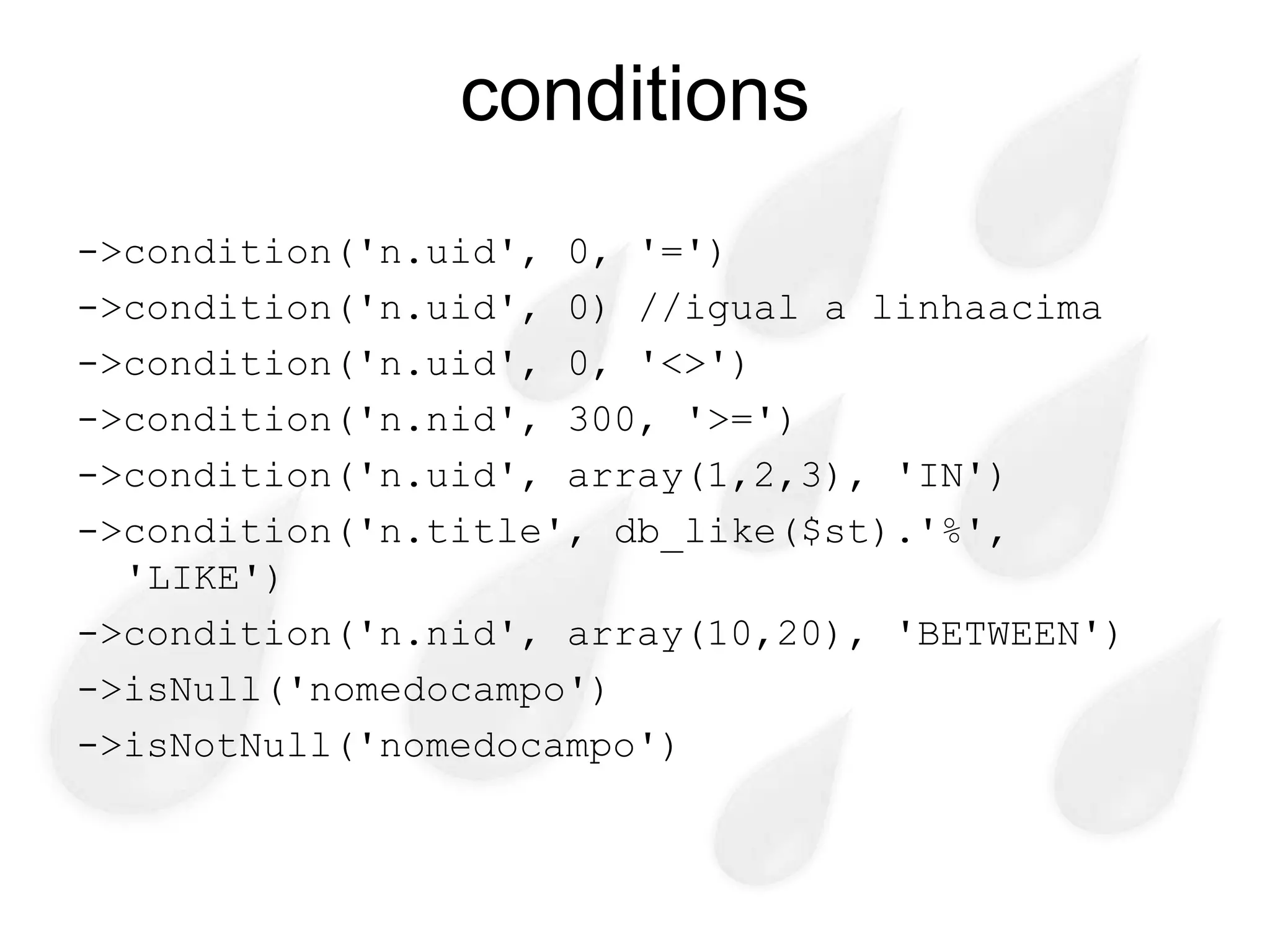 conditions
->condition('n.uid', 0, '=')
->condition('n.uid', 0) //igual a linhaacima
->condition('n.uid', 0, '<>')
->condition('n.nid', 300, '>=')
->condition('n.uid', array(1,2,3), 'IN')
->condition('n.title', db_like($st).'%',
  'LIKE')
->condition('n.nid', array(10,20), 'BETWEEN')
->isNull('nomedocampo')
->isNotNull('nomedocampo')
 