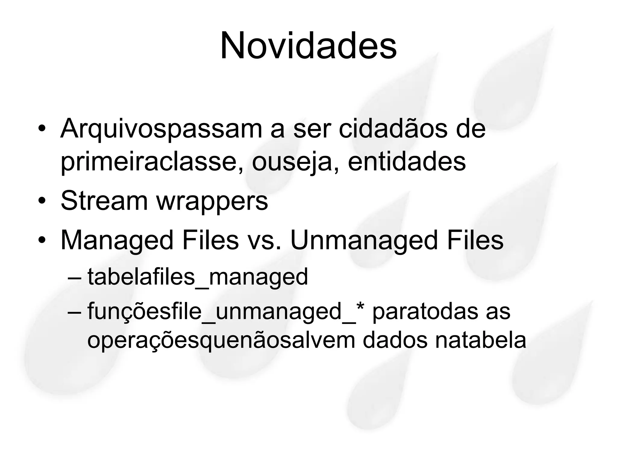 Novidades

• Arquivospassam a ser cidadãos de
  primeiraclasse, ouseja, entidades
• Stream wrappers
• Managed Files vs. Unmanaged Files
  – tabelafiles_managed
  – funçõesfile_unmanaged_* paratodas as
    operaçõesquenãosalvem dados natabela
 