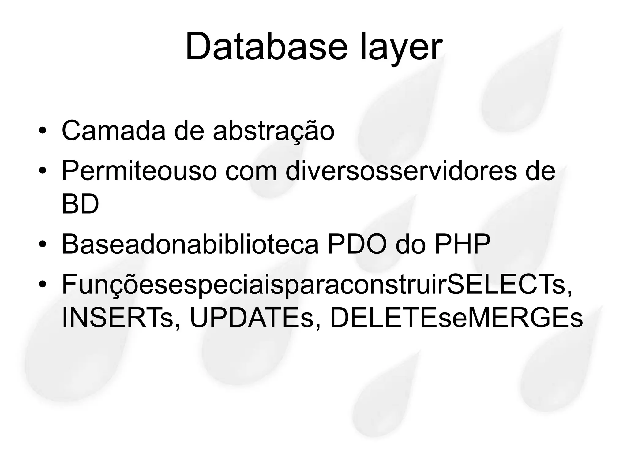 Database layer

• Camada de abstração
• Permiteouso com diversosservidores de
  BD
• Baseadonabiblioteca PDO do PHP
• FunçõesespeciaisparaconstruirSELECTs,
  INSERTs, UPDATEs, DELETEseMERGEs
 