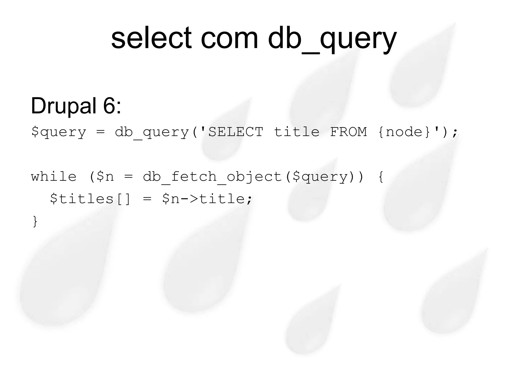 select com db_query

Drupal 6:
$query = db_query('SELECT title FROM {node}');

while ($n = db_fetch_object($query)) {
  $titles[] = $n->title;
}
 