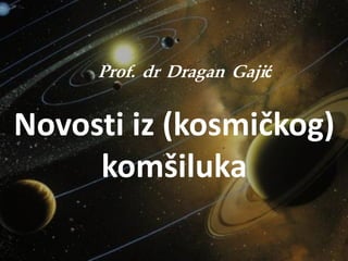 Prof. dr Dragan Gajić
Novosti iz (kosmičkog)
komšiluka
 