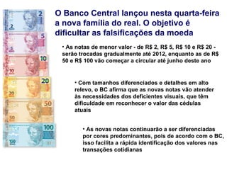 O Banco Central lançou nesta quarta-feira a nova família do real. O objetivo é dificultar as falsificações da moeda  ,[object Object],[object Object],[object Object]