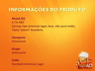 Álcool (%)
4.7% ABV
Cerveja tipo american lager, leve, não puro malte.
Típica "pilsen" brasileira.
Cervejaria
Schincariol
Grupo
Schincariol
Estilo
Standard American Lager
 