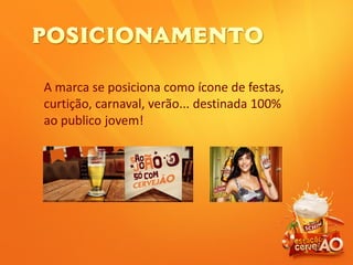 A marca se posiciona como ícone de festas,
curtição, carnaval, verão... destinada 100%
ao publico jovem!
 