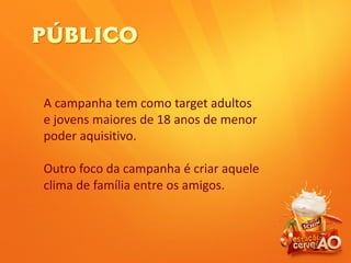 A campanha tem como target adultos
e jovens maiores de 18 anos de menor
poder aquisitivo.
Outro foco da campanha é criar aquele
clima de família entre os amigos.
 