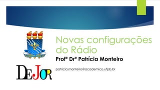 Novas configurações
do Rádio
Profª Drª Patrícia Monteiro
patricia.monteiro@academico.ufpb.br
 