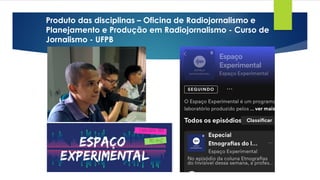 Produto das disciplinas – Oficina de Radiojornalismo e
Planejamento e Produção em Radiojornalismo - Curso de
Jornalismo - UFPB
 