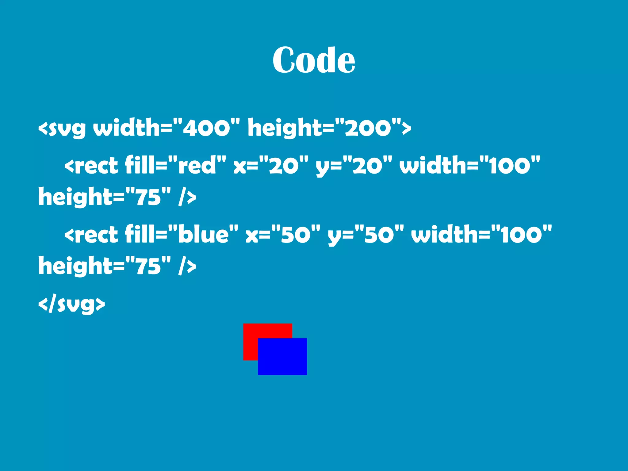 Code
<svg width="400" height="200">
   <rect fill="red" x="20" y="20" width="100"
height="75" />
   <rect fill="blue" x="50" y="50" width="100"
height="75" />
</svg>
 
