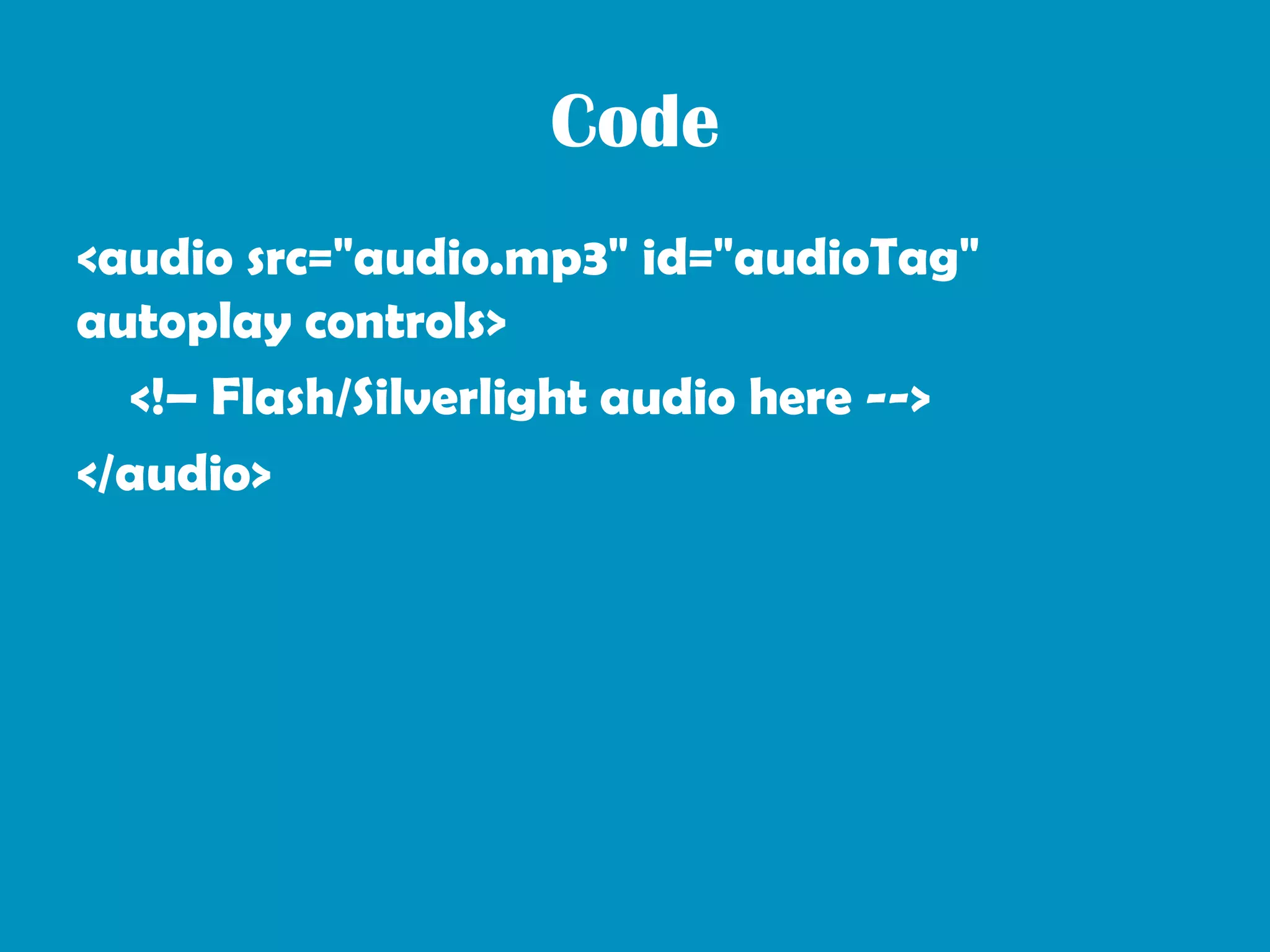 Code
<audio src="audio.mp3" id="audioTag"
autoplay controls>
  <!– Flash/Silverlight audio here -->
</audio>
 
