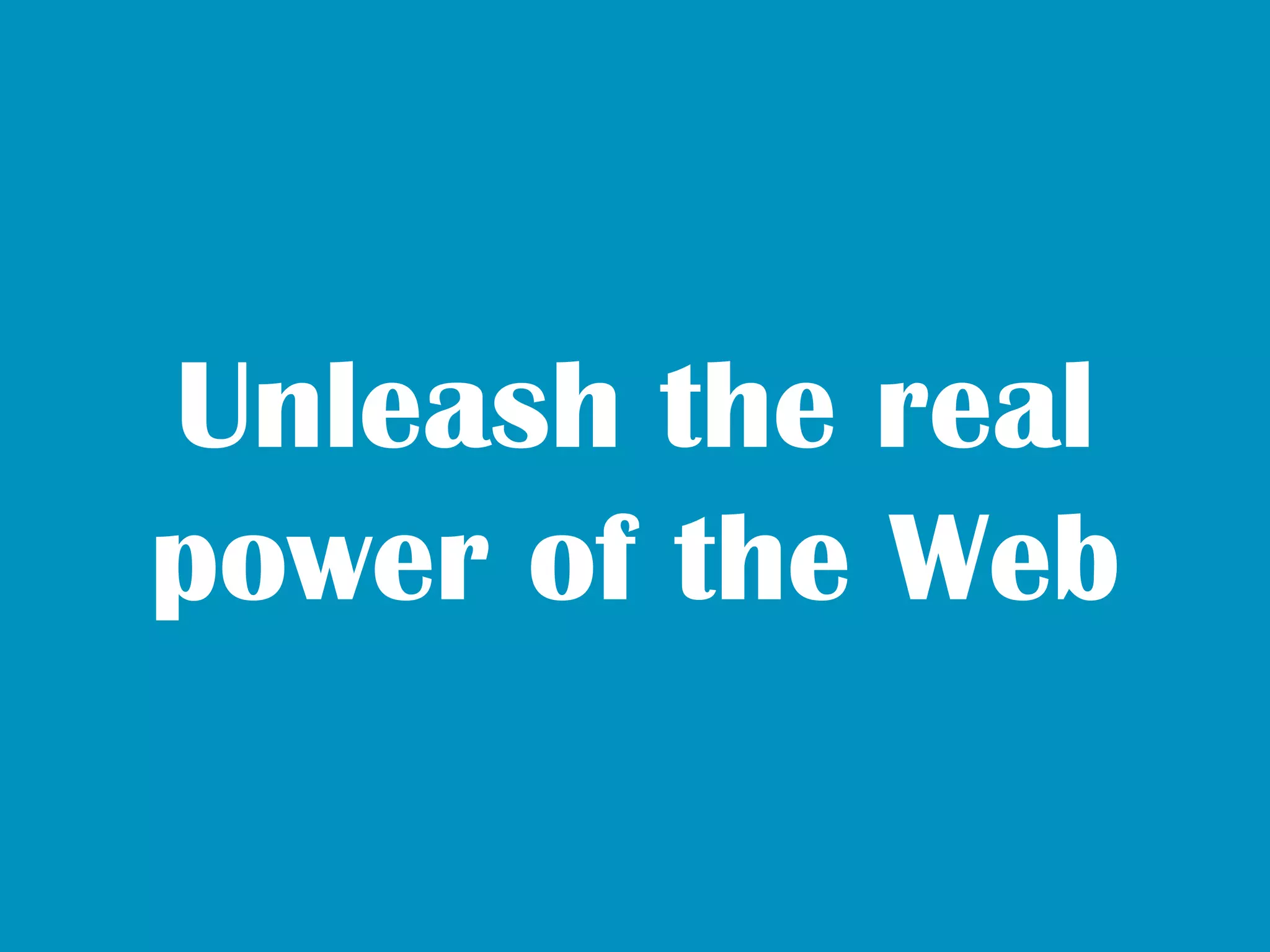 Unleash the real
power of the Web
 