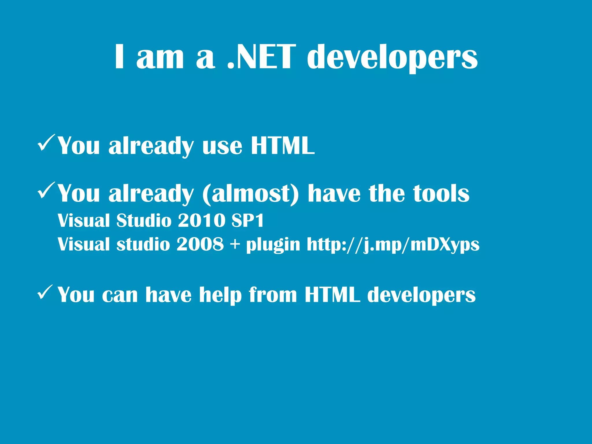 I am a .NET developers

You already use HTML
You already (almost) have the tools
  Visual Studio 2010 SP1
  Visual studio 2008 + plugin http://j.mp/mDXyps

 You can have help from HTML developers
 