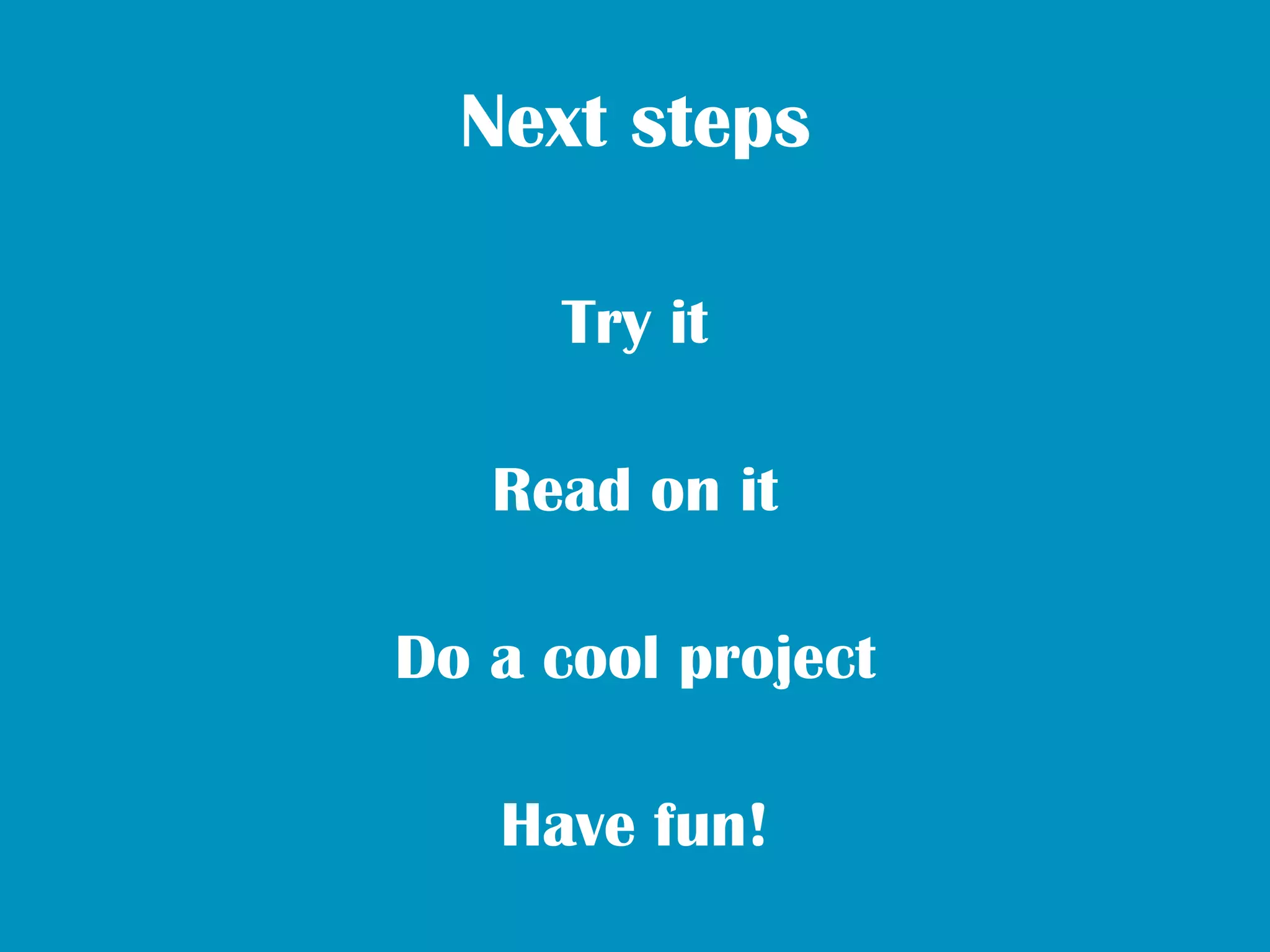 Next steps

     Try it

   Read on it

Do a cool project

   Have fun!
 