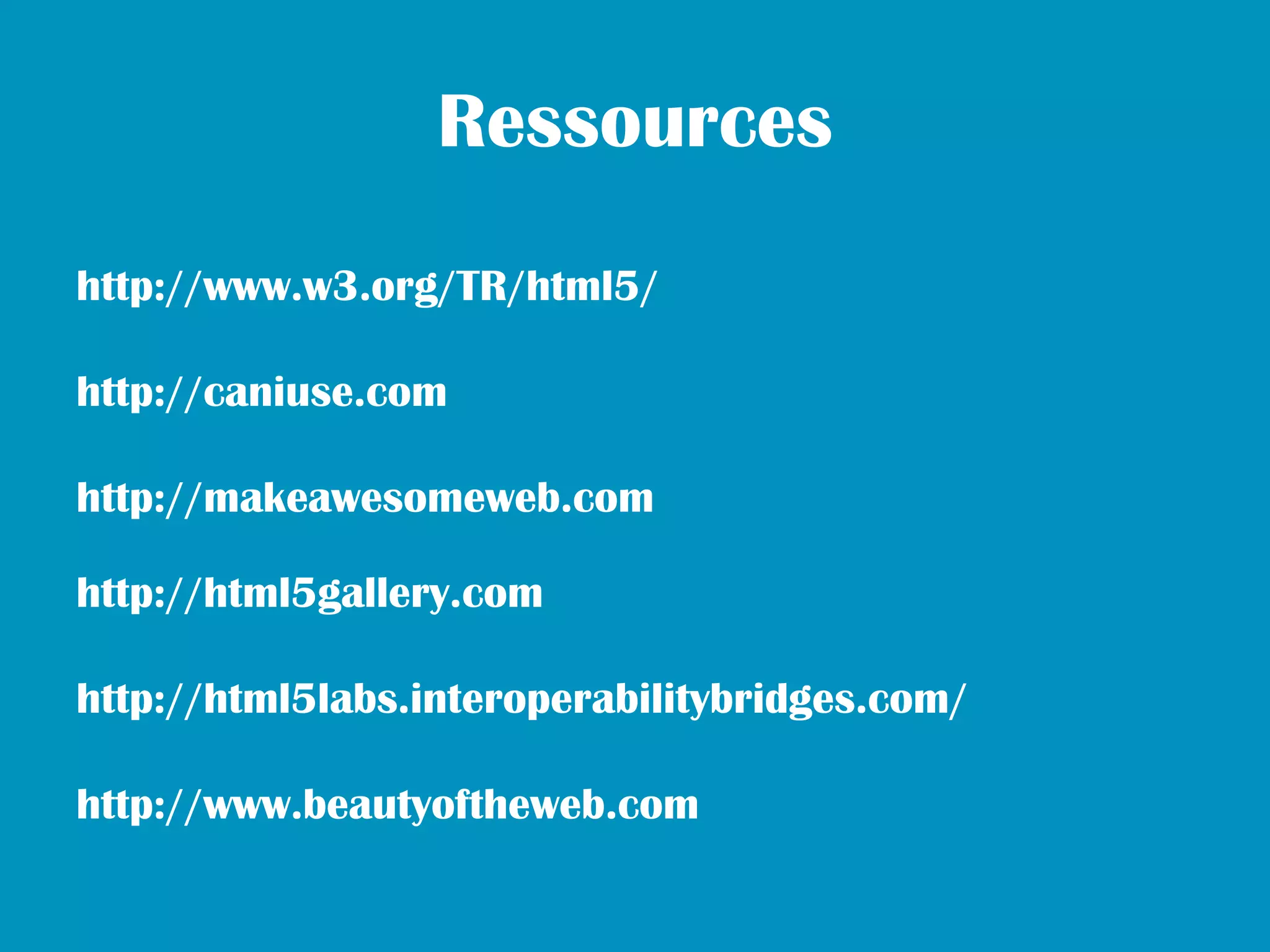 Ressources
http://www.w3.org/TR/html5/

http://caniuse.com

http://makeawesomeweb.com

http://html5gallery.com

http://html5labs.interoperabilitybridges.com/

http://www.beautyoftheweb.com
 