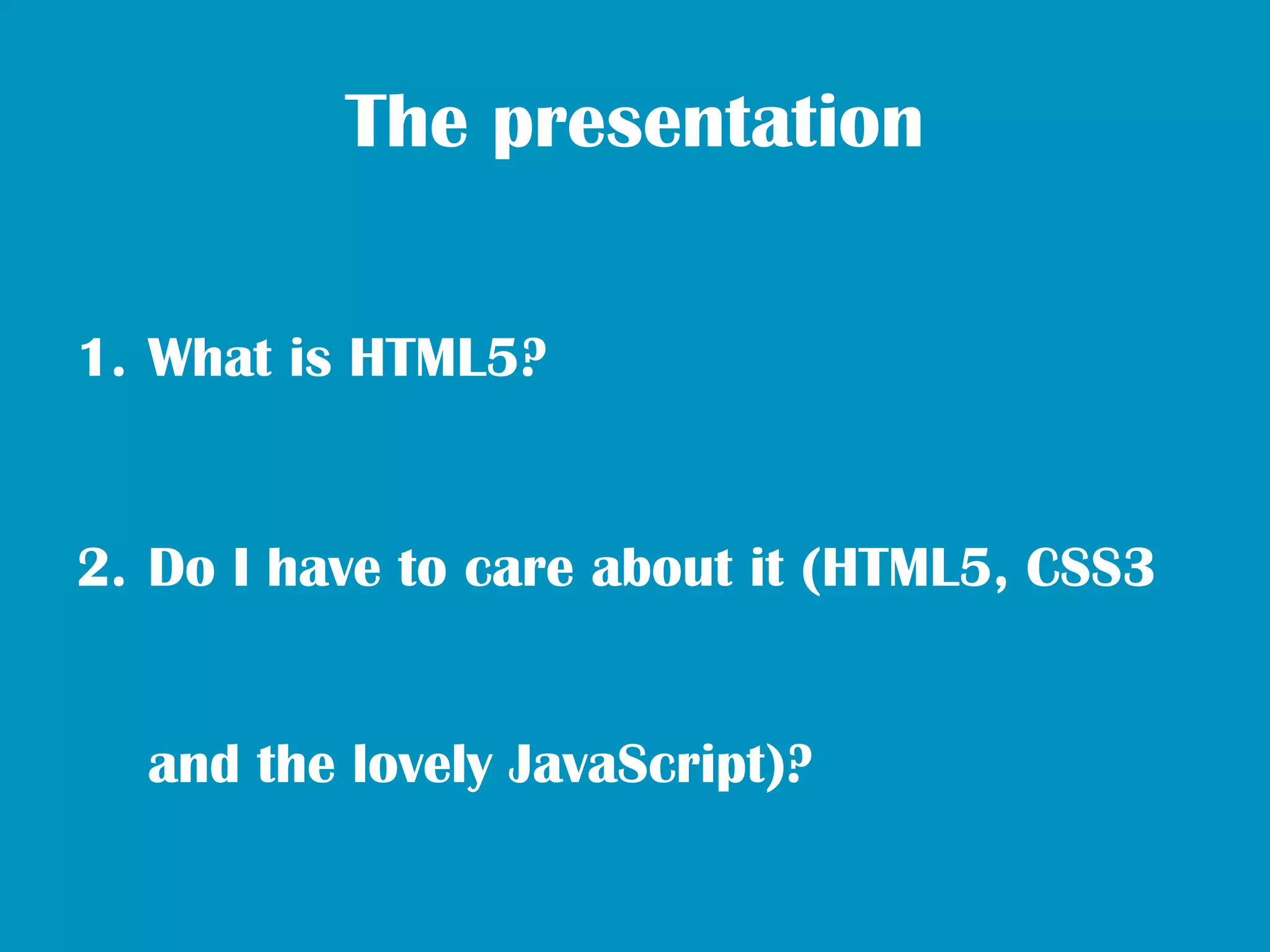 The presentation

1. What is HTML5?


2. Do I have to care about it (HTML5, CSS3


  and the lovely JavaScript)?
 