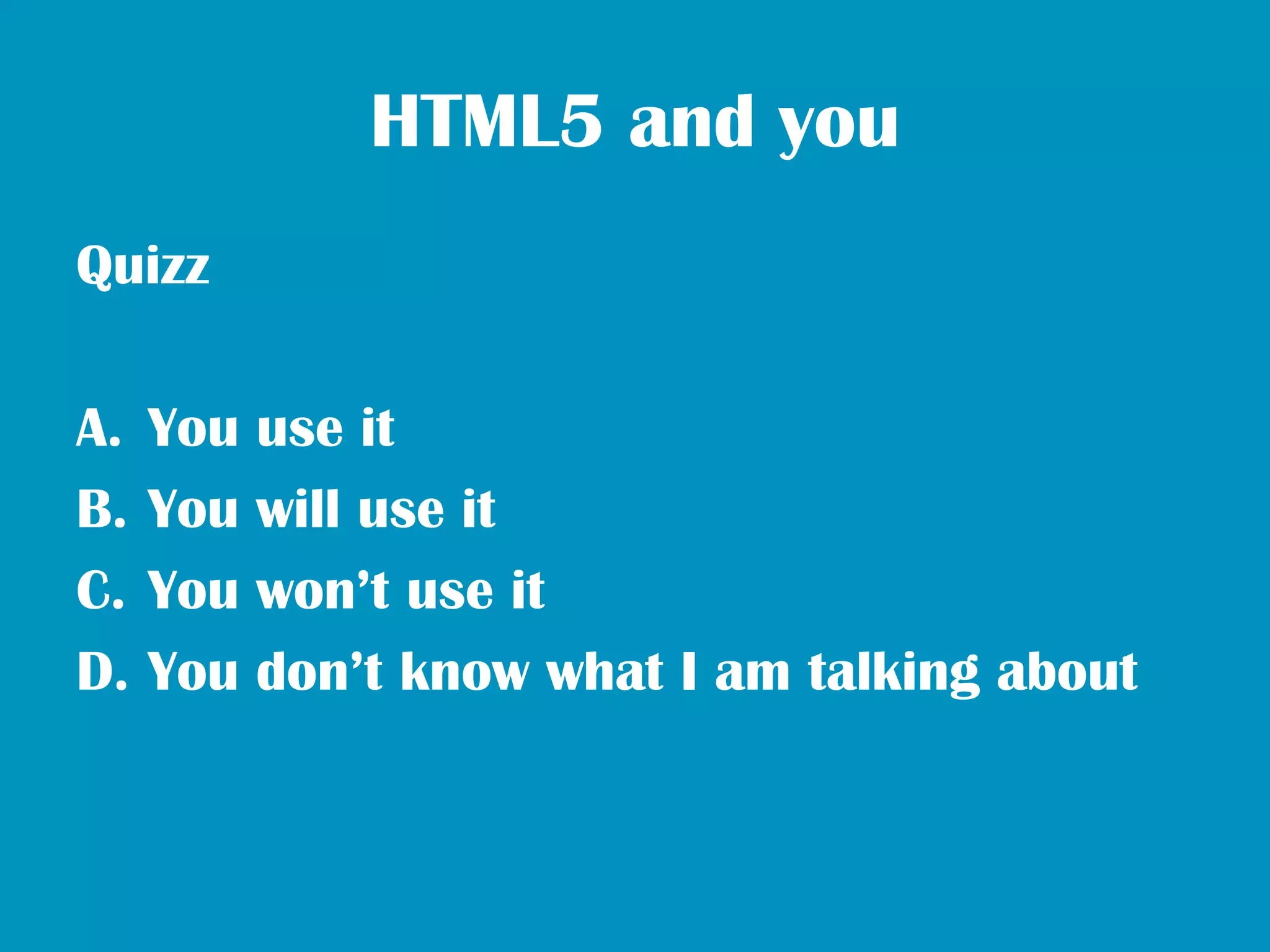 HTML5 and you
Quizz

A.   You use it
B.   You will use it
C.   You won’t use it
D.   You don’t know what I am talking about
 