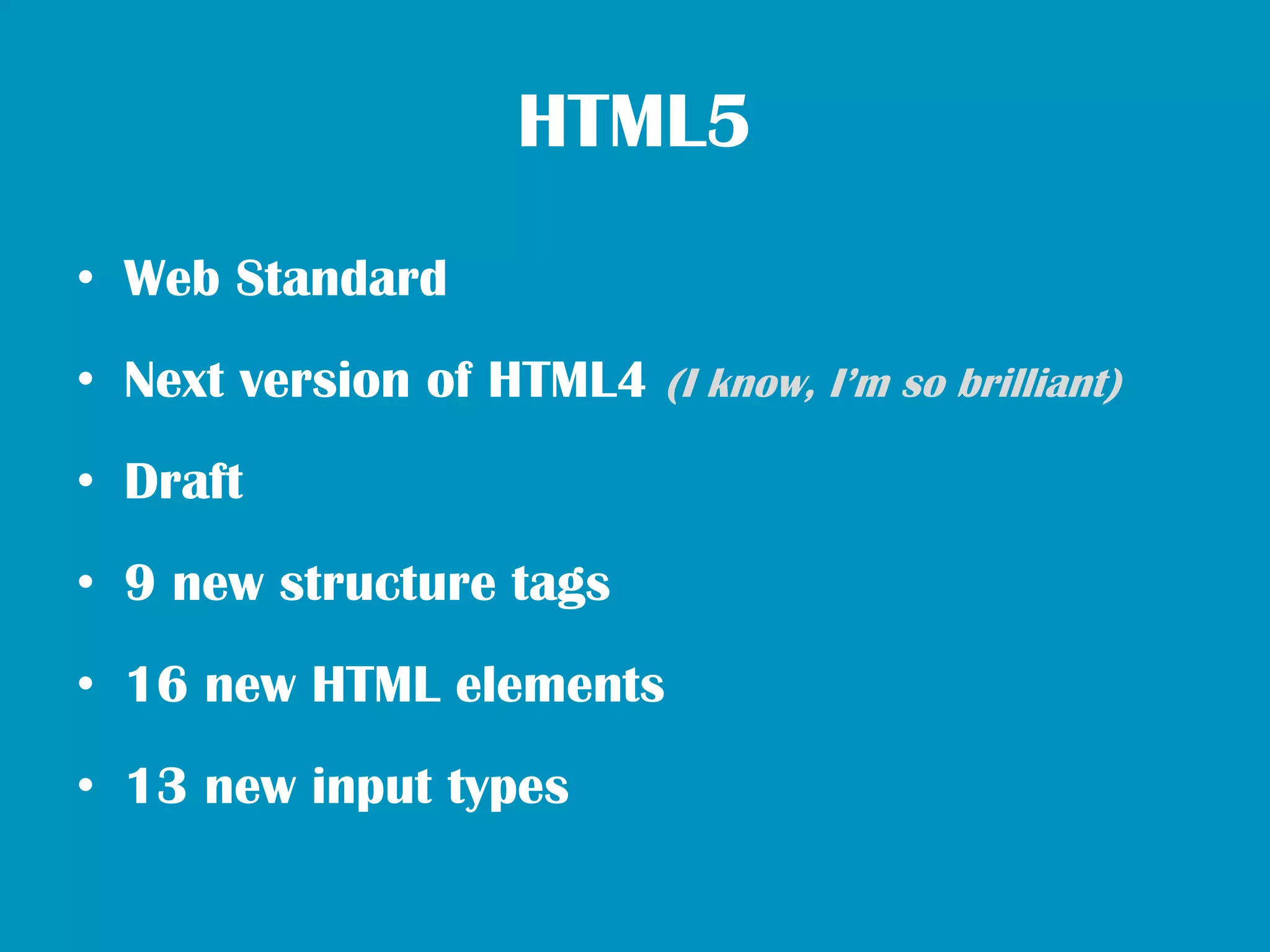 HTML5
• Web Standard
• Next version of HTML4 (I know, I’m so brilliant)
• Draft
• 9 new structure tags
• 16 new HTML elements
• 13 new input types
 