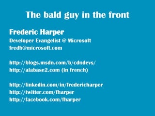 The bald guy in the front
Frederic Harper
Developer Evangelist @ Microsoft
fredh@microsoft.com

http://blogs.msdn.com/b/cdndevs/
http://alabase2.com (in french)

http://linkedin.com/in/fredericharper
http://twitter.com/fharper
http://facebook.com/fharper
 