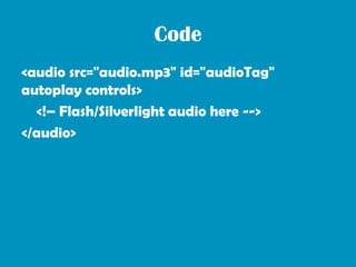 Code
<audio src="audio.mp3" id="audioTag"
autoplay controls>
  <!– Flash/Silverlight audio here -->
</audio>
 