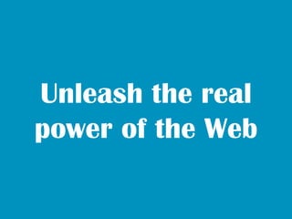 Unleash the real
power of the Web
 