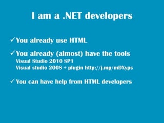 I am a .NET developers

You already use HTML
You already (almost) have the tools
  Visual Studio 2010 SP1
  Visual studio 2008 + plugin http://j.mp/mDXyps

 You can have help from HTML developers
 