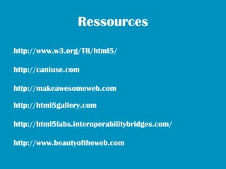 Ressources
http://www.w3.org/TR/html5/

http://caniuse.com

http://makeawesomeweb.com

http://html5gallery.com

http://html5labs.interoperabilitybridges.com/

http://www.beautyoftheweb.com
 