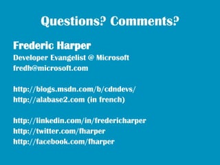 Questions? Comments?
Frederic Harper
Developer Evangelist @ Microsoft
fredh@microsoft.com

http://blogs.msdn.com/b/cdndevs/
http://alabase2.com (in french)

http://linkedin.com/in/fredericharper
http://twitter.com/fharper
http://facebook.com/fharper
 