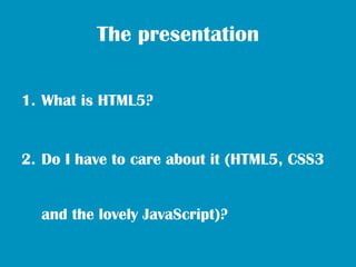 The presentation

1. What is HTML5?


2. Do I have to care about it (HTML5, CSS3


  and the lovely JavaScript)?
 