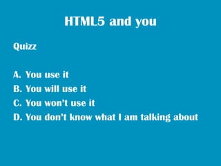 HTML5 and you
Quizz

A.   You use it
B.   You will use it
C.   You won’t use it
D.   You don’t know what I am talking about
 