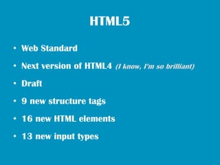 HTML5
• Web Standard
• Next version of HTML4 (I know, I’m so brilliant)
• Draft
• 9 new structure tags
• 16 new HTML elements
• 13 new input types
 
