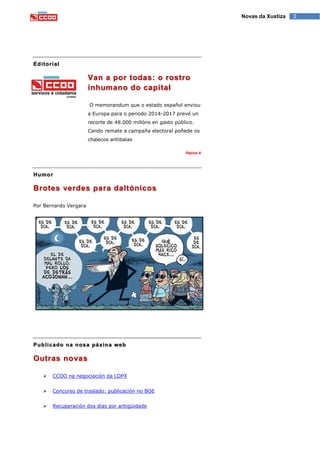 2Novas da Xustiza
Editorial
Van a por todas: o rostro
inhumano do capital
O memorandum que o estado español enviou
a Europa para o periodo 2014-2017 prevé un
recorte de 48.000 millóns en gasto público.
Cando remate a campaña electoral poñede os
chalecos antibalas
Páxina 9
Humor
Brotes verdes para daltónicos
Por Bernardo Vergara
Publicado na nosa páxina web
Outras novas
 CCOO na negociación da LOPX
 Concurso de traslado: publicación no BOE
 Recuperación dos días por antigüidade
 