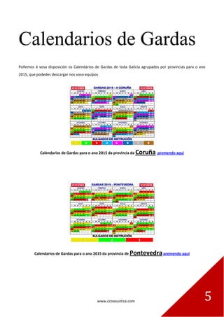 www.ccooxustiza.com 5
Calendarios de Gardas
Poñemos á vosa disposición os Calendarios de Gardas de toda Galicia agrupados por provincias para o ano
2015, que podedes descargar nos voso equipos
Calendarios de Gardas para o ano 2015 da provincia da Coruña premendo aquí
Calendarios de Gardas para o ano 2015 da provincia de Pontevedrapremendo aquí
 